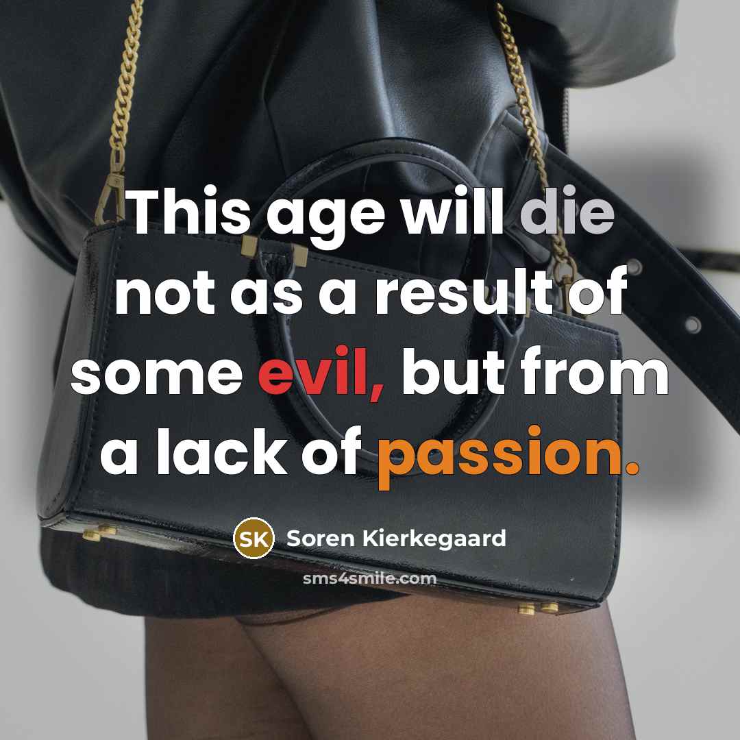 “This age will die not as a result of some evil, but from a lack of passion.” quote by Soren Kierkegaard