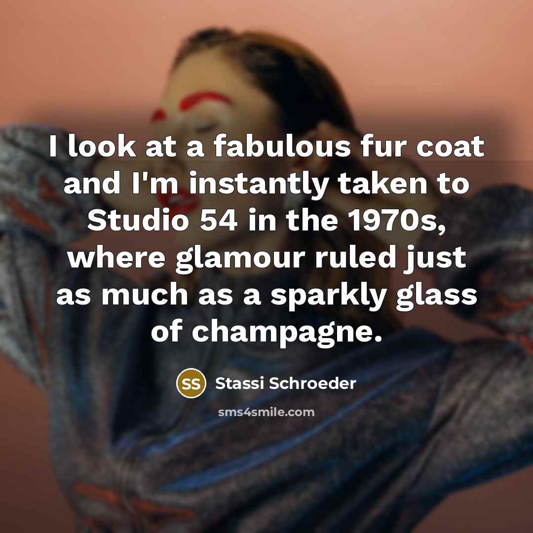 “I look at a fabulous fur coat and I'm instantly taken to Studio 54 in the 1970s, where glamour ruled just as much as a sparkly glass of champagne.” quote by Stassi Schroeder