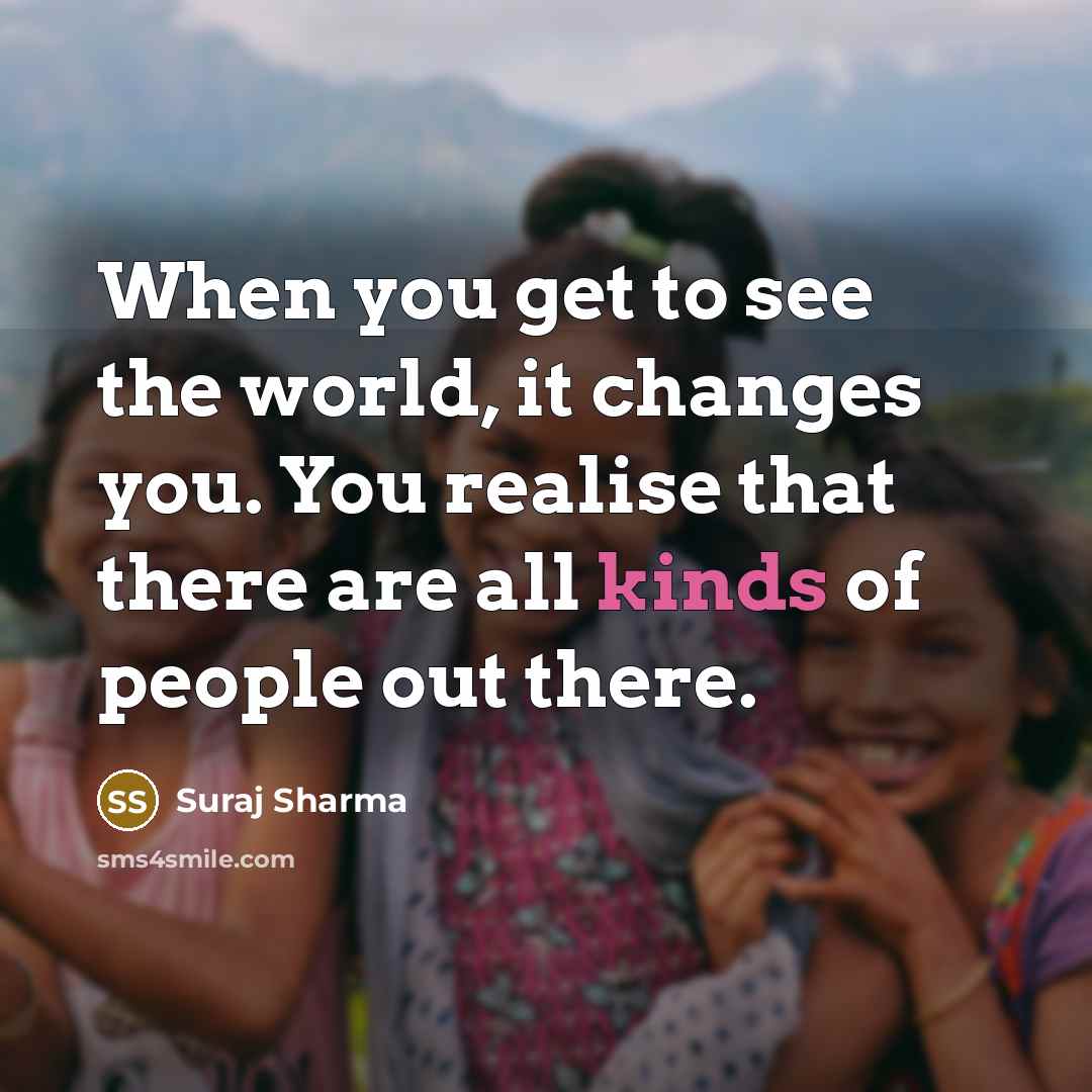 “When you get to see the world, it changes you. You realise that there are all kinds of people out there.” quote by Suraj Sharma
