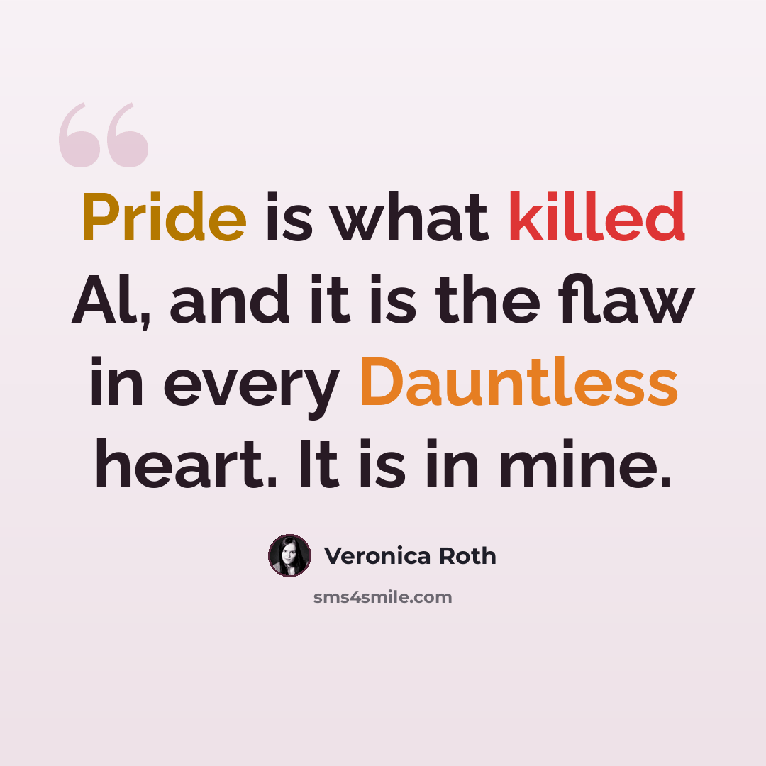 “Pride is what killed Al, and it is the flaw in every Dauntless heart. It is in mine.” quote by Veronica Roth