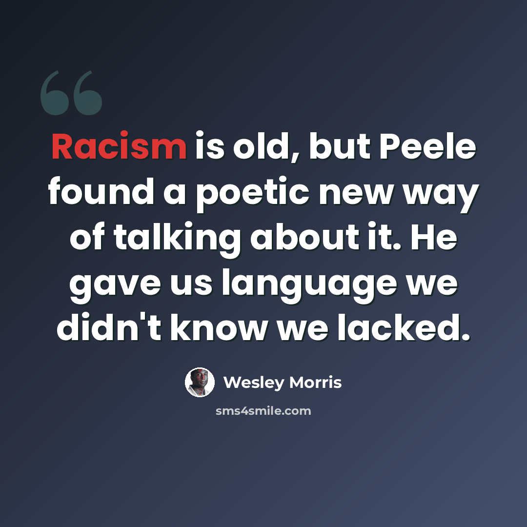 “Racism is old, but Peele found a poetic new way of talking about it. He gave us language we didn't know we lacked.” quote by Wesley Morris
