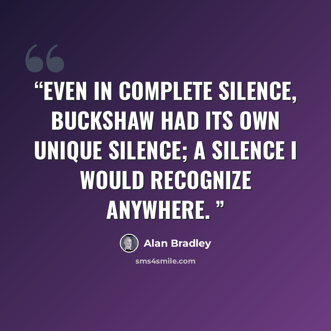 “Even in complete silence, Buckshaw had its own unique silence; a silence I would recognize anywhere.” quote by Alan Bradley