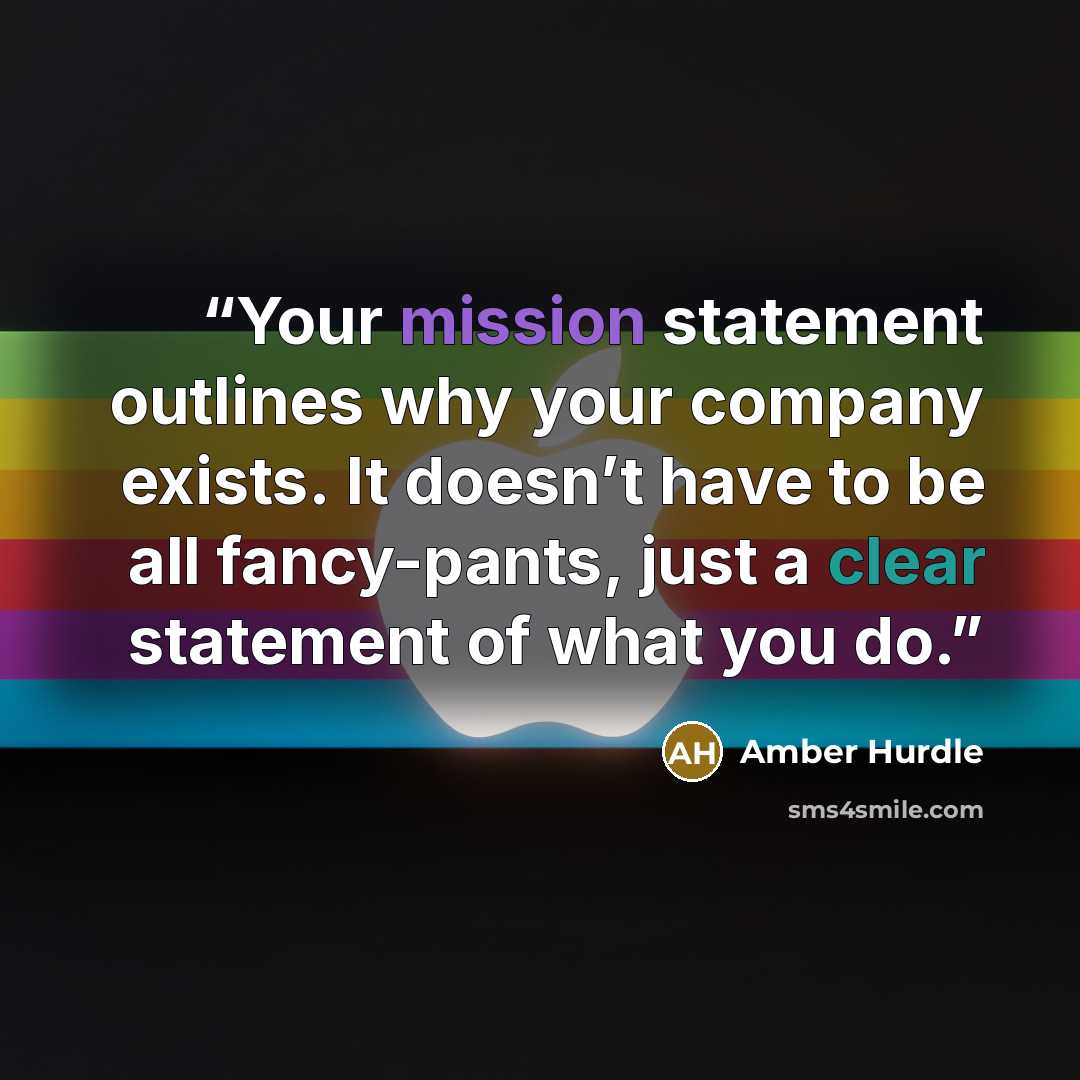 “Your mission statement outlines why your company exists. It doesn’t have to be all fancy-pants, just a clear statement of what you do.” quote by Amber Hurdle