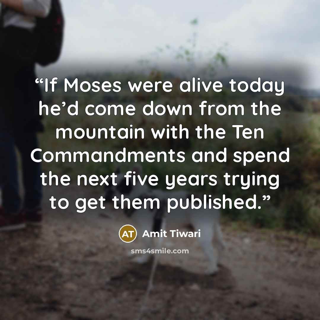 “If Moses were alive today he’d come down from the mountain with the Ten Commandments and spend the next five years trying to get them published.” quote by Amit Tiwari