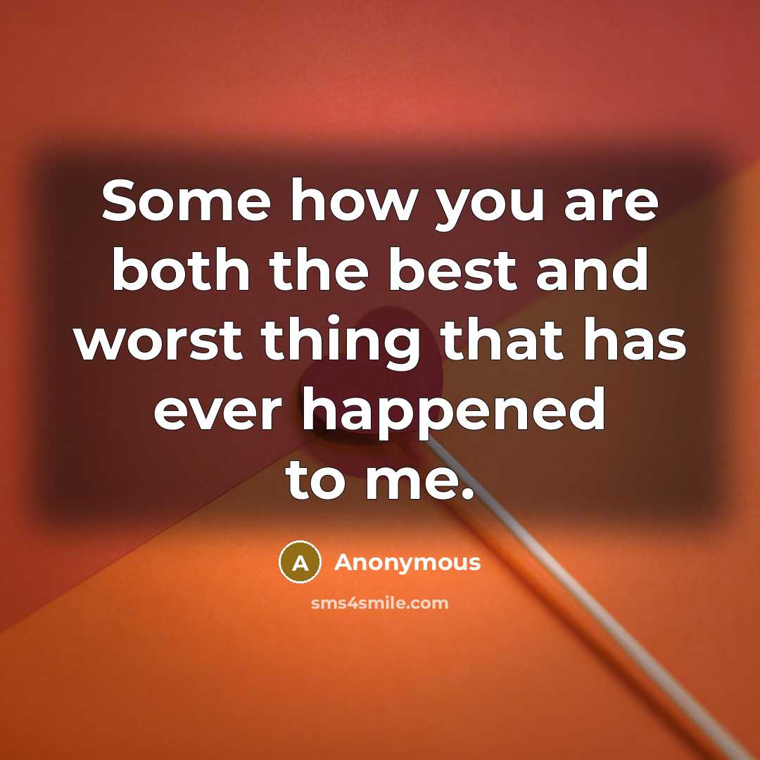 “Some how you are both the best and worst thing that has ever happened to me.” quote by Anonymous