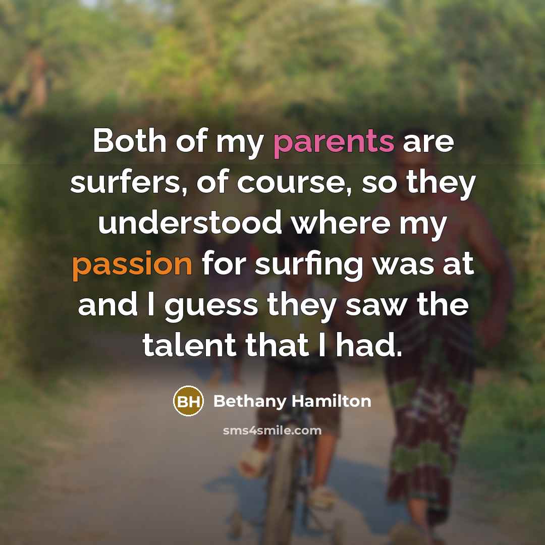 “Both of my parents are surfers, of course, so they understood where my passion for surfing was at and I guess they saw the talent that I had.” quote by Bethany Hamilton