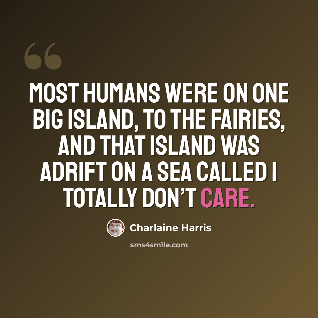 “Most humans were on one big island, to the fairies, and that island was adrift on a sea called I Totally Don’t Care.” quote by Charlaine Harris