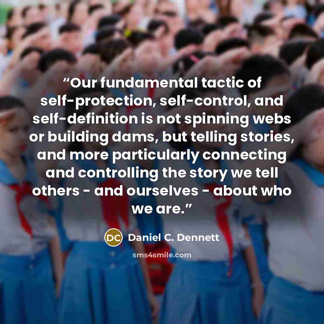 “Our fundamental tactic of self-protection, self-control, and self-definition is not spinning webs or building dams, but telling stories, and more particularly connecting and controlling the story we tell others - and ourselves - about who we are.” quote by Daniel C. Dennett