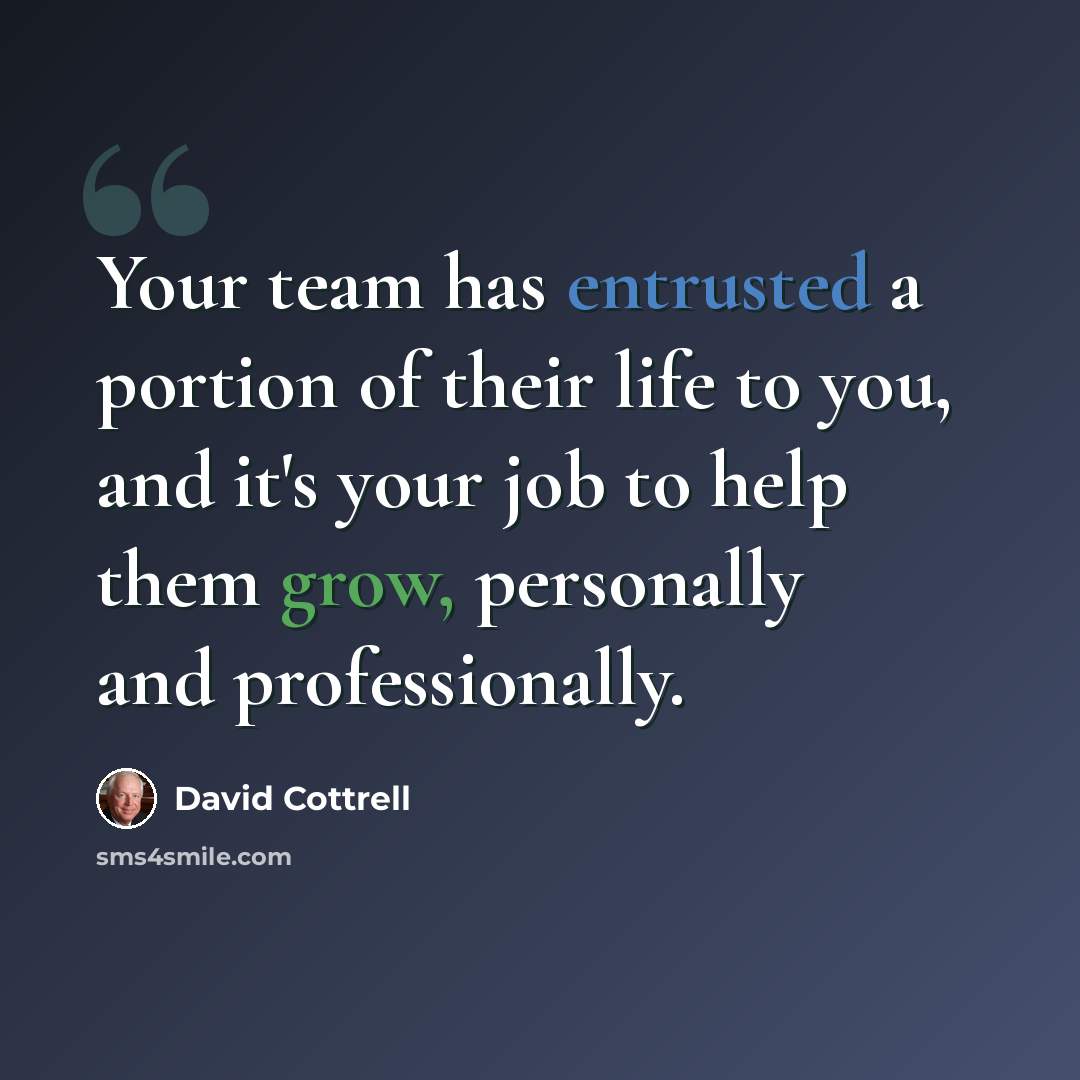 “Your team has entrusted a portion of their life to you, and it's your job to help them grow, personally and professionally.” quote by David Cottrell