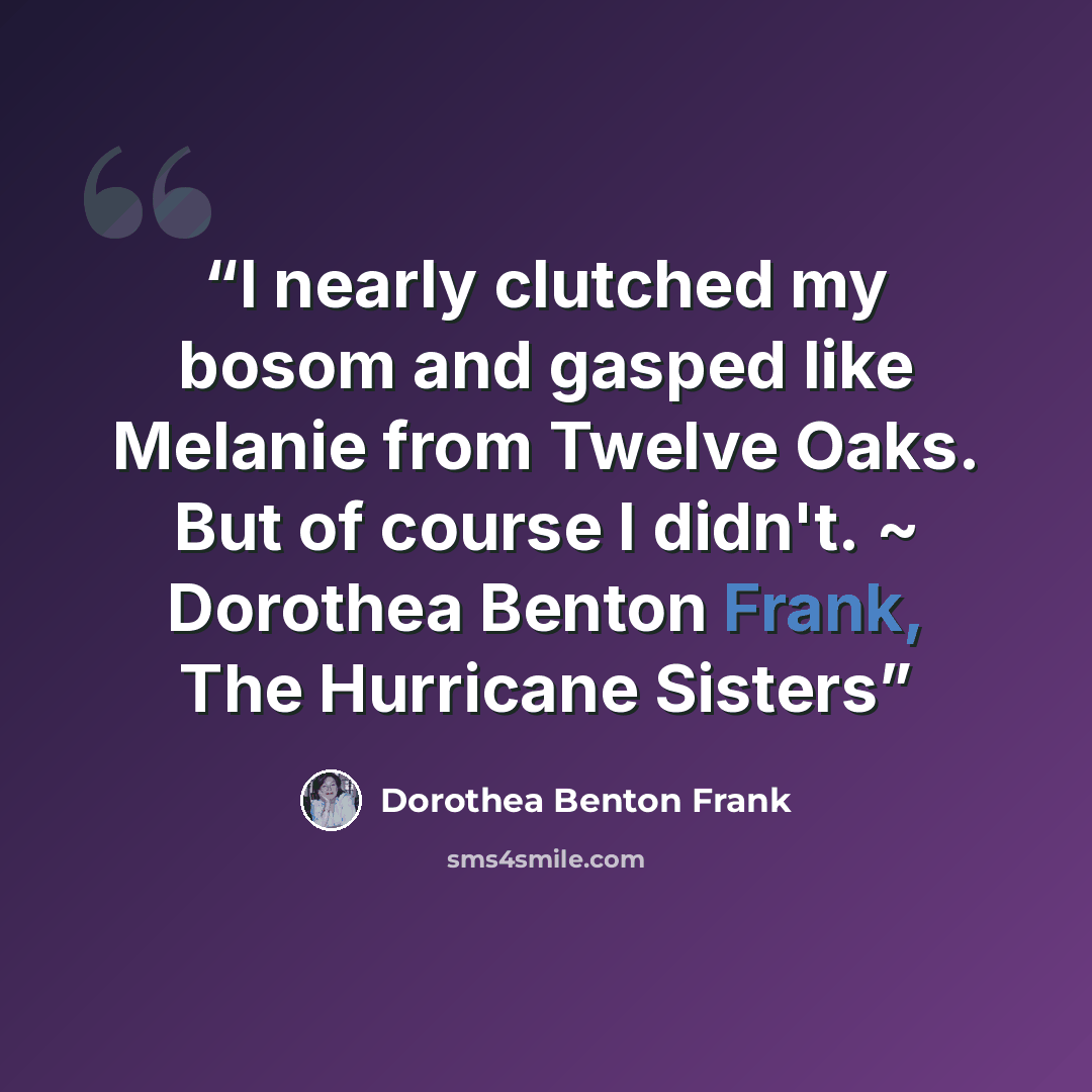 “I nearly clutched my bosom and gasped like Melanie from Twelve Oaks. But of course I didn't. ~ Dorothea Benton Frank, The Hurricane Sisters” quote by Dorothea Benton Frank