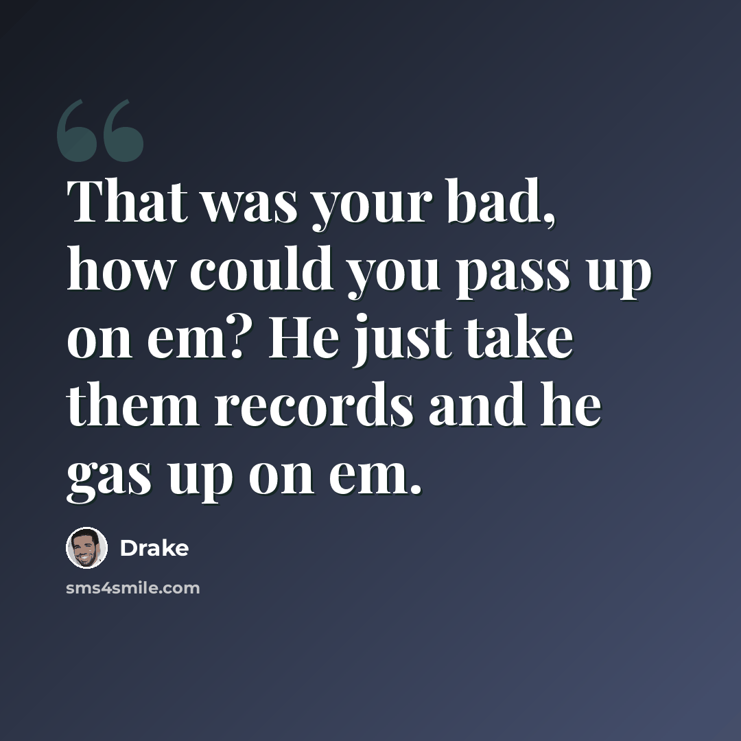 “That was your bad, how could you pass up on em? He just take them records and he gas up on em.” quote by Drake