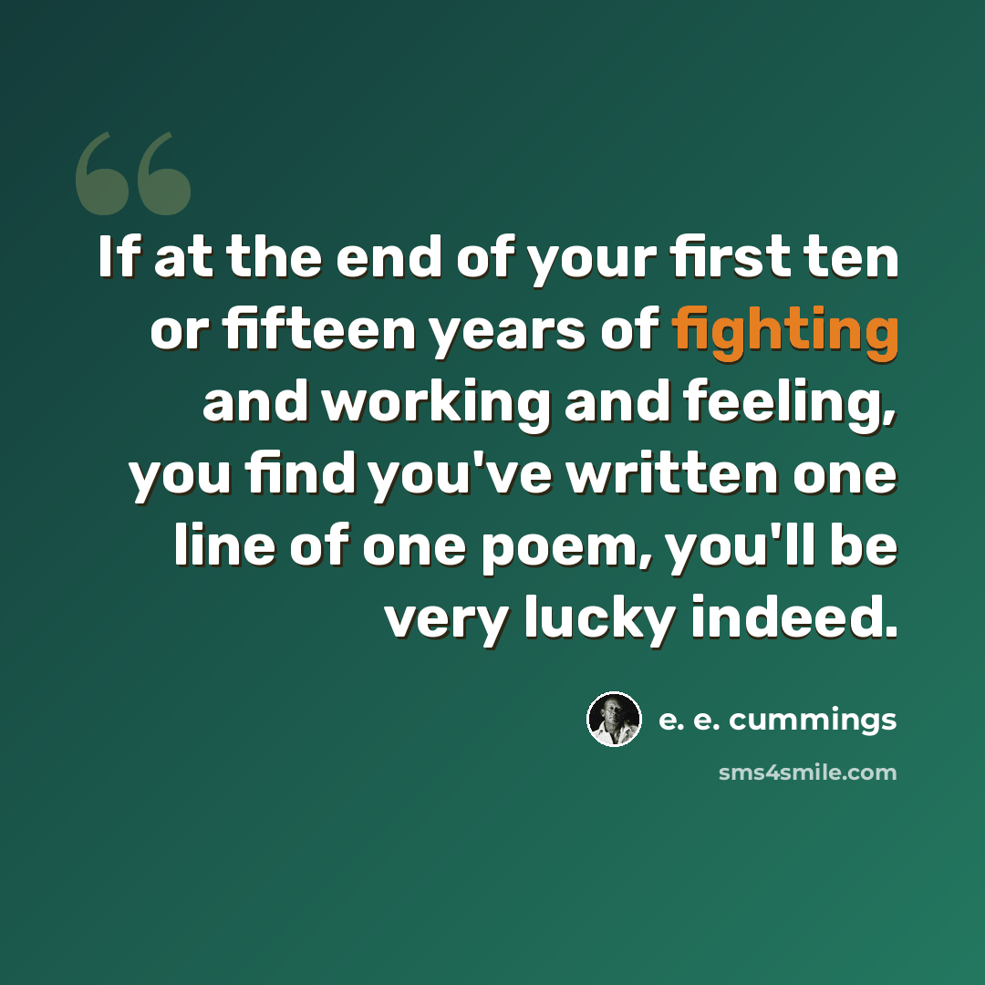 “If at the end of your first ten or fifteen years of fighting and working and feeling, you find you've written one line of one poem, you'll be very lucky indeed.” quote by e. e. cummings