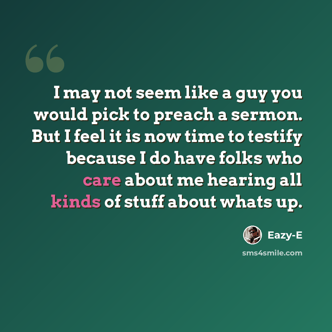 “I may not seem like a guy you would pick to preach a sermon. But I feel it is now time to testify because I do have folks who care about me hearing all kinds of stuff about whats up.” quote by Eazy-E