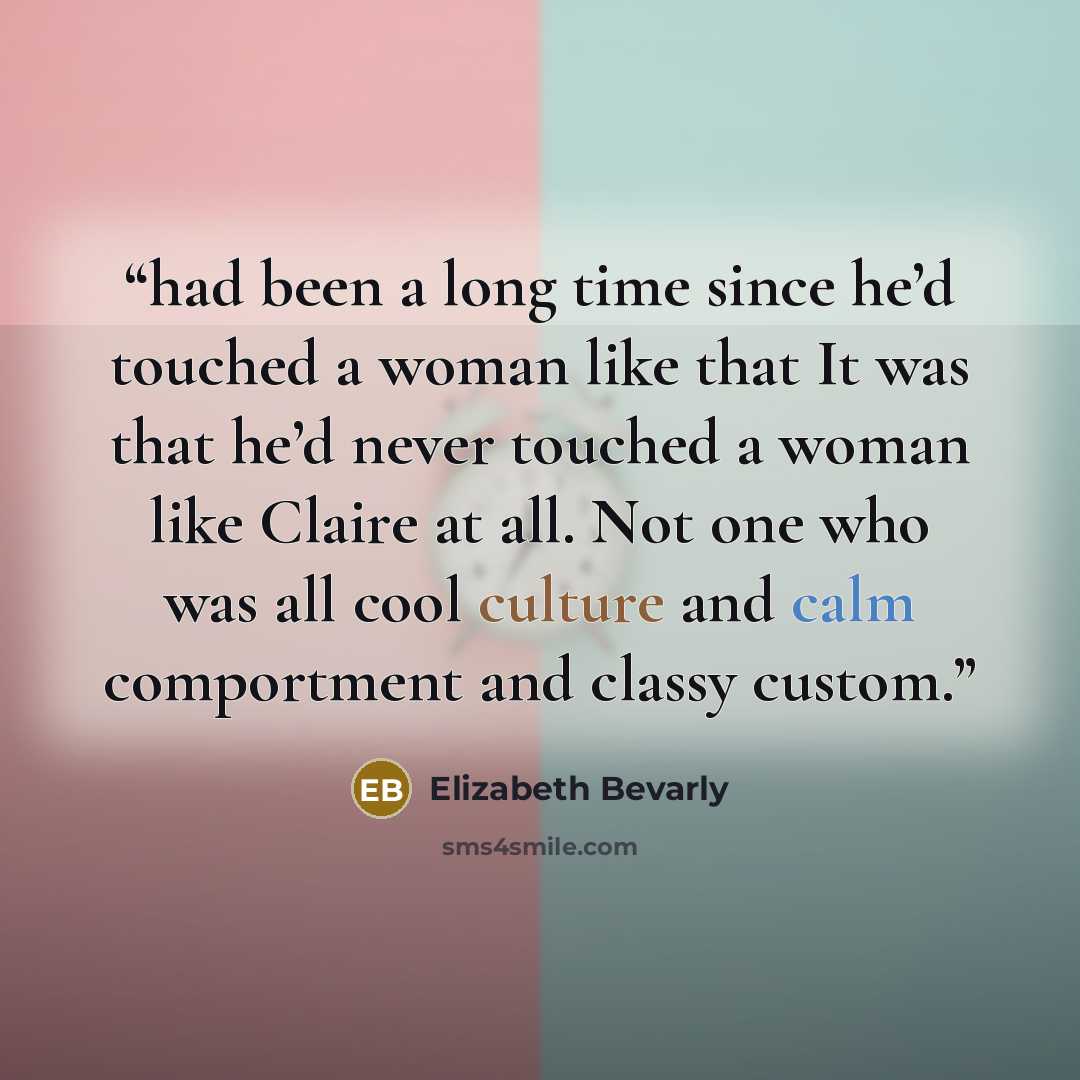 “had been a long time since he’d touched a woman like that It was that he’d never touched a woman like Claire at all. Not one who was all cool culture and calm comportment and classy custom.” quote by Elizabeth Bevarly