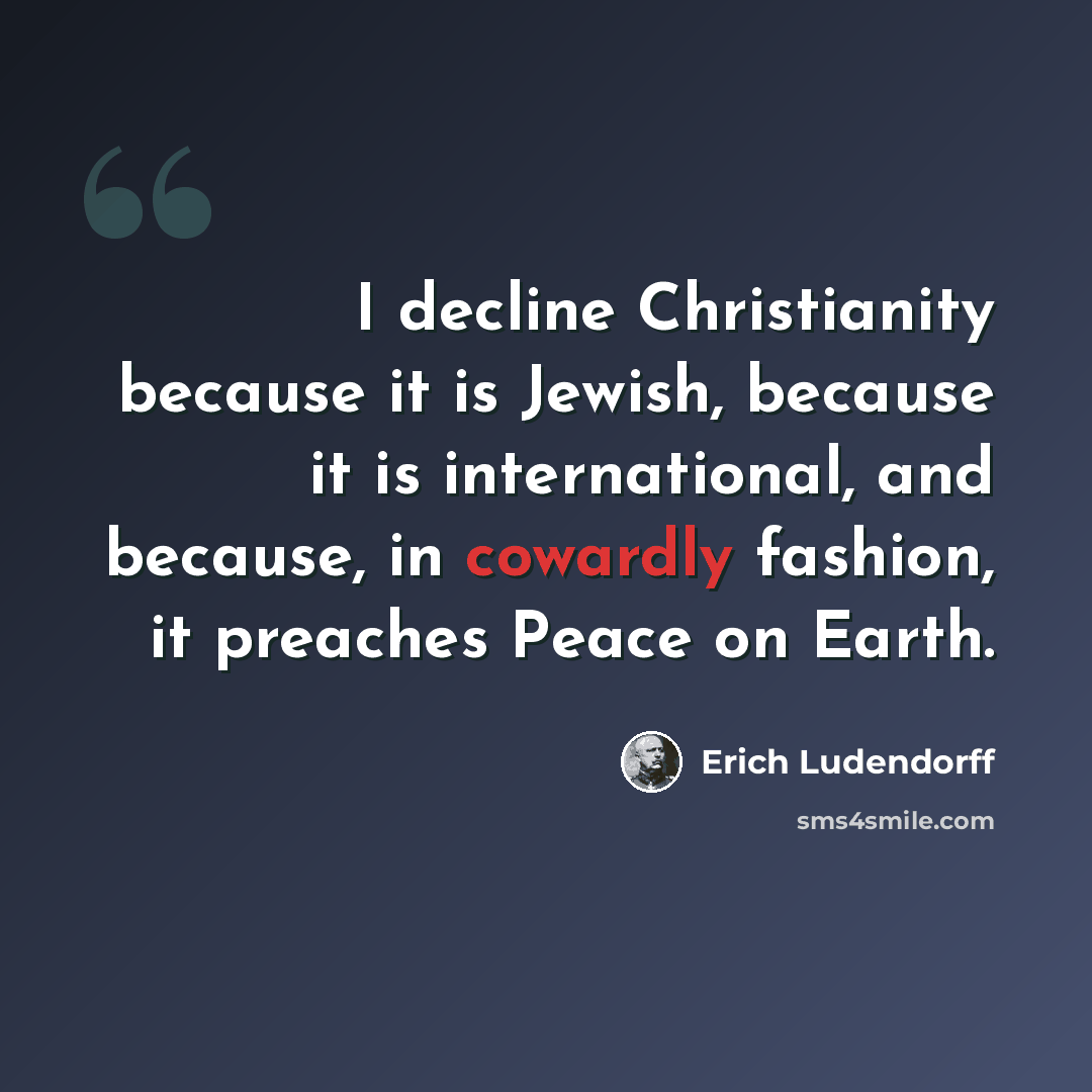 “I decline Christianity because it is Jewish, because it is international, and because, in cowardly fashion, it preaches Peace on Earth.” quote by Erich Ludendorff