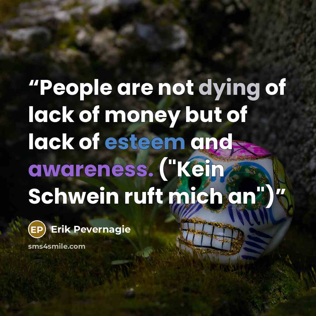 “People are not dying of lack of money but of lack of esteem and awareness. ("Kein Schwein ruft mich an")” quote by Erik Pevernagie