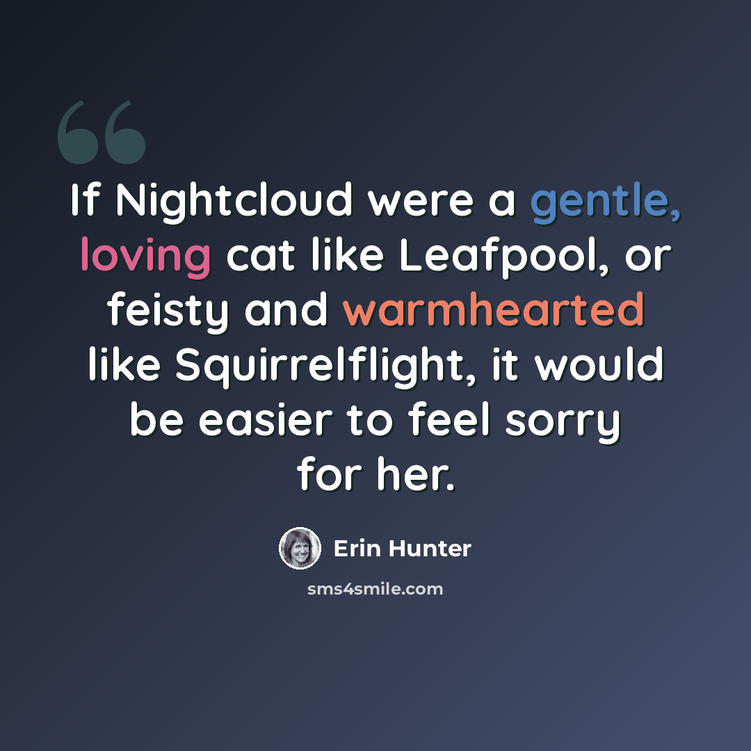 “If Nightcloud were a gentle, loving cat like Leafpool, or feisty and warmhearted like Squirrelflight, it would be easier to feel sorry for her.” quote by Erin Hunter