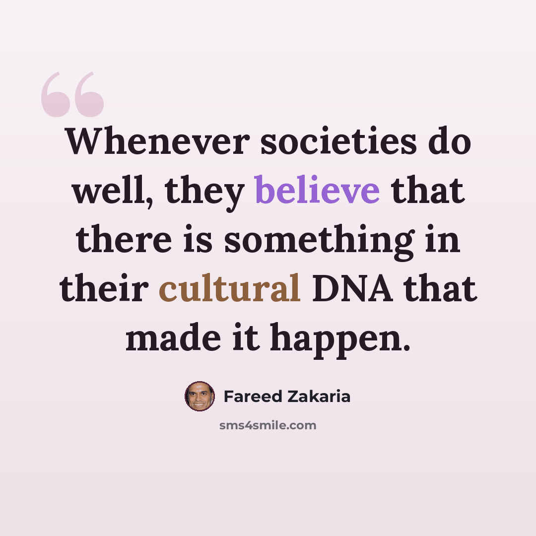 “Whenever societies do well, they believe that there is something in their cultural DNA that made it happen.” quote by Fareed Zakaria