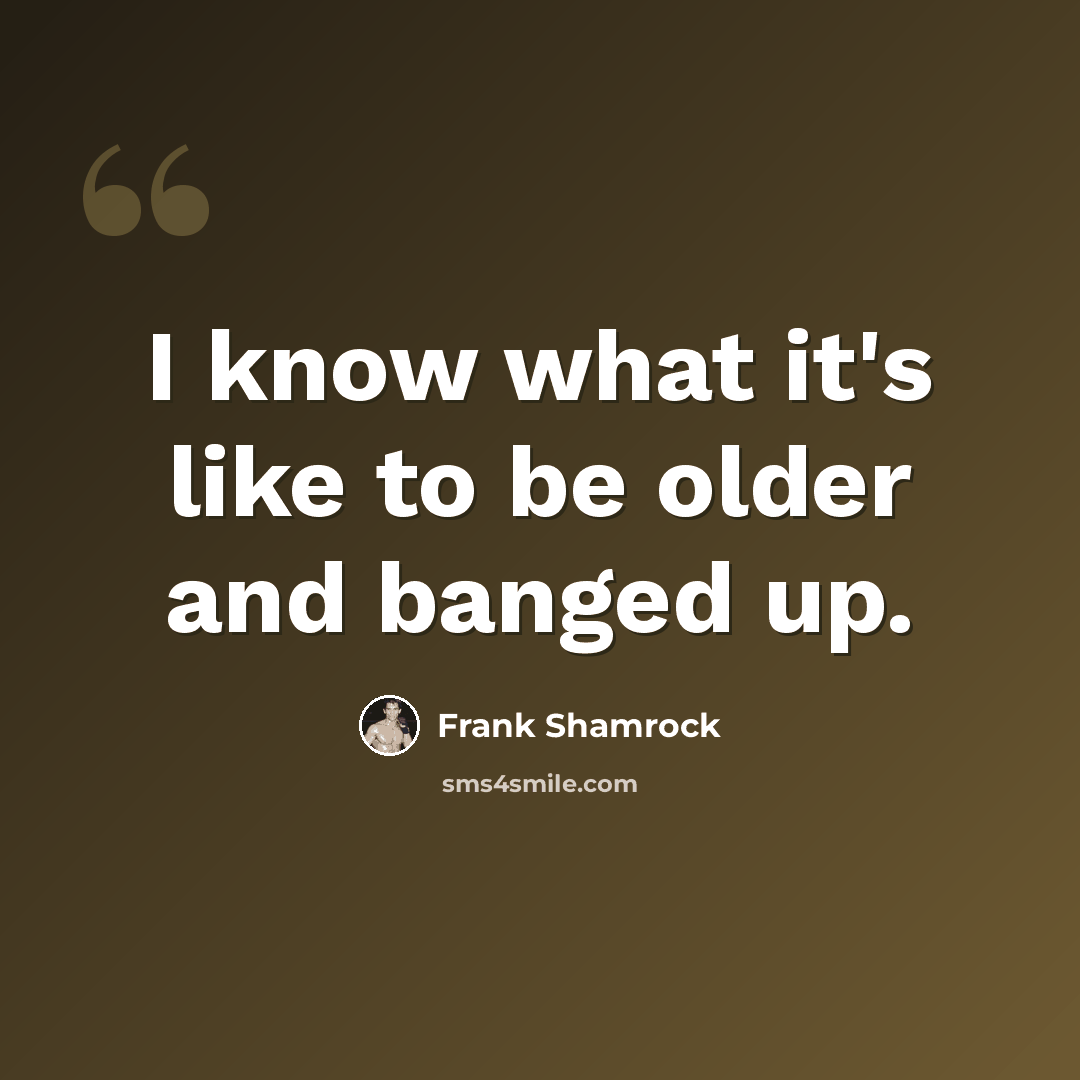 “I know what it's like to be older and banged up.” quote by Frank Shamrock