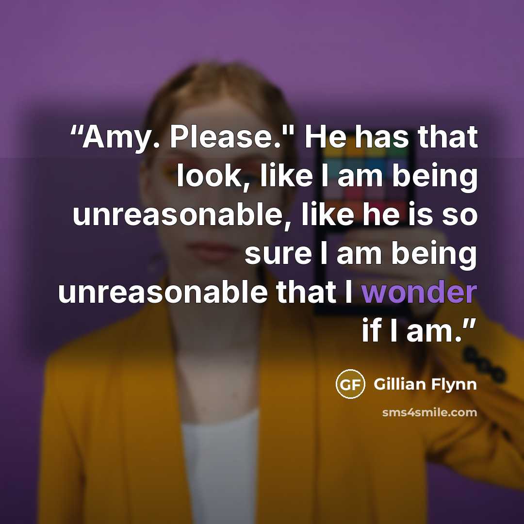 “Amy. Please." He has that look, like I am being unreasonable, like he is so sure I am being unreasonable that I wonder if I am.” quote by Gillian Flynn