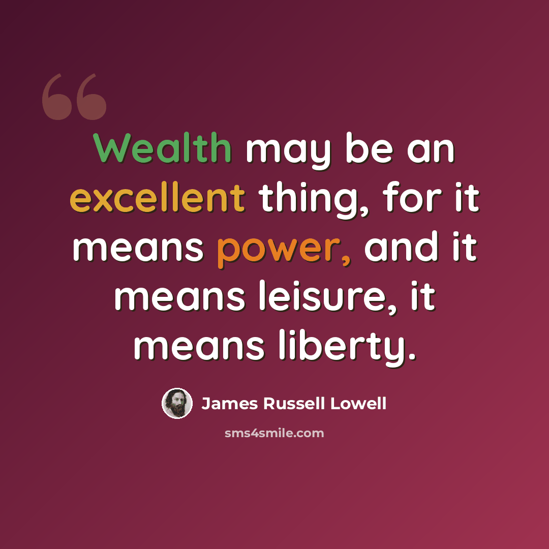 “Wealth may be an excellent thing, for it means power, and it means leisure, it means liberty.” quote by James Russell Lowell