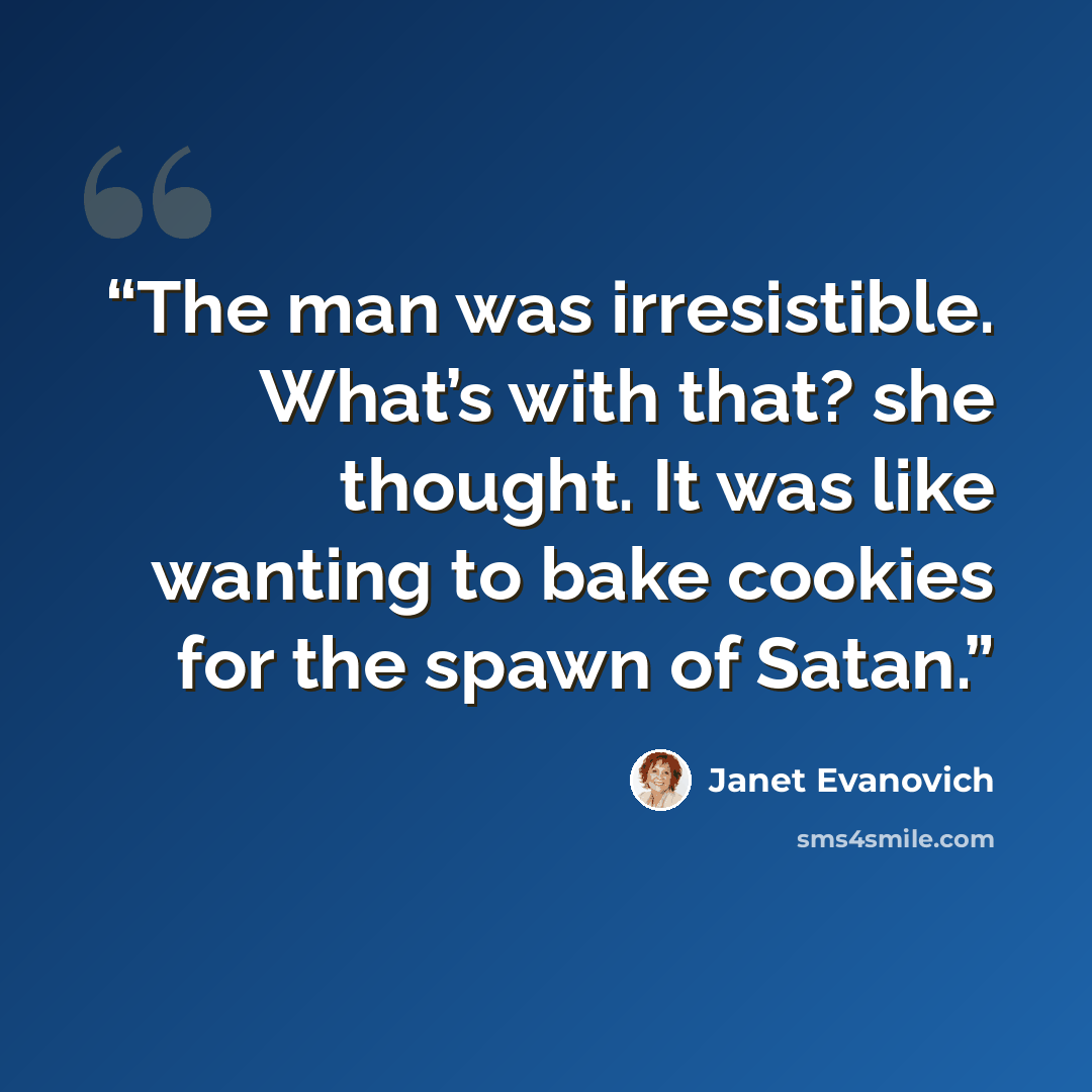 “The man was irresistible. What’s with that? she thought. It was like wanting to bake cookies for the spawn of Satan.” quote by Janet Evanovich