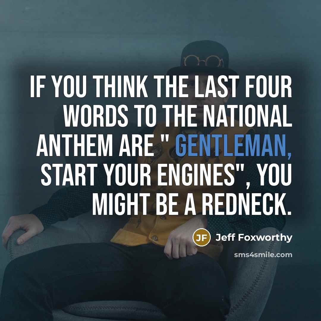 “If you think the last four words to the national anthem are " gentleman, start your engines", You might be a redneck.” quote by Jeff Foxworthy