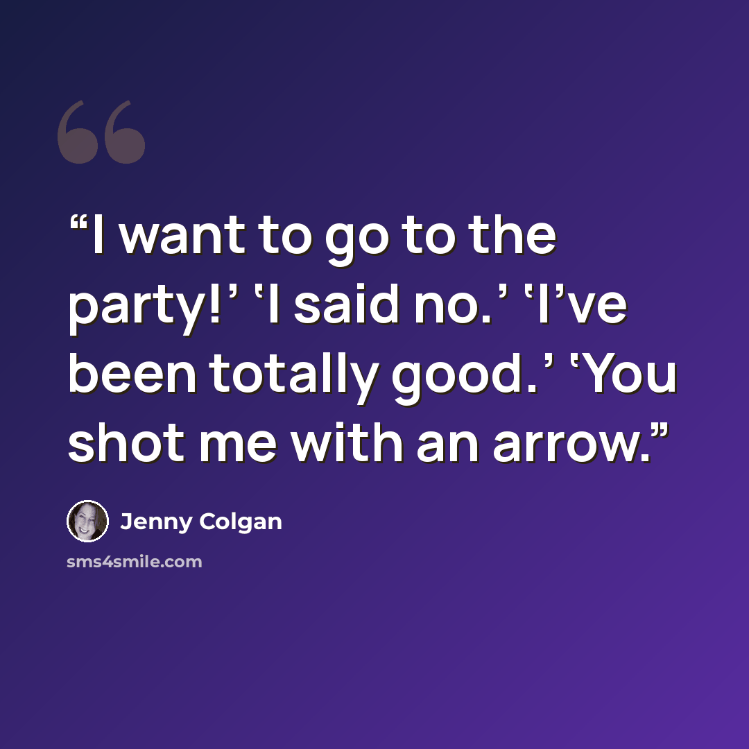 “I want to go to the party!’ ‘I said no.’ ‘I’ve been totally good.’ ‘You shot me with an arrow.” quote by Jenny Colgan