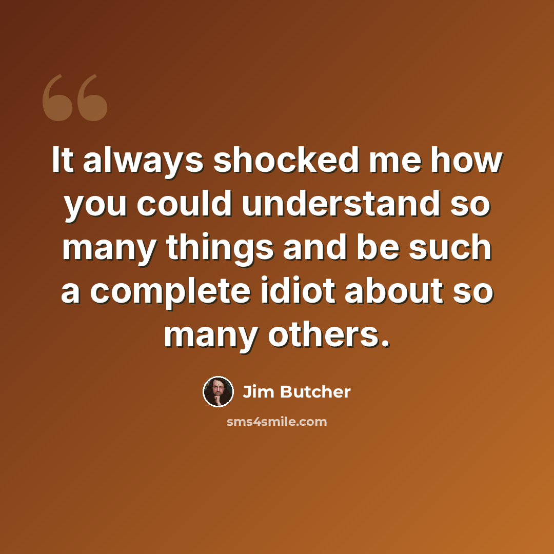 “It always shocked me how you could understand so many things and be such a complete idiot about so many others.” quote by Jim Butcher