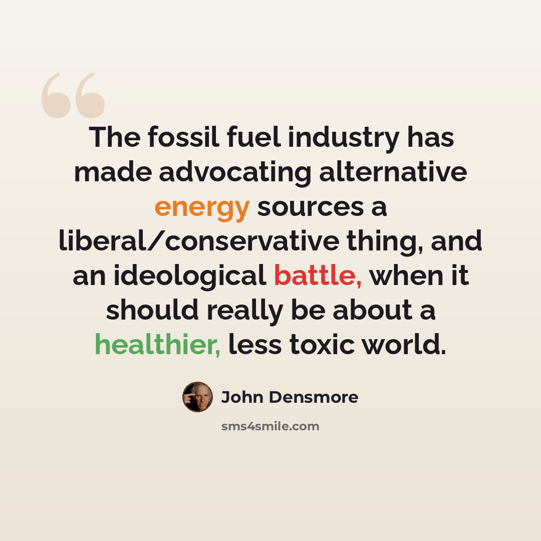 “The fossil fuel industry has made advocating alternative energy sources a liberal/conservative thing, and an ideological battle, when it should really be about a healthier, less toxic world.” quote by John Densmore