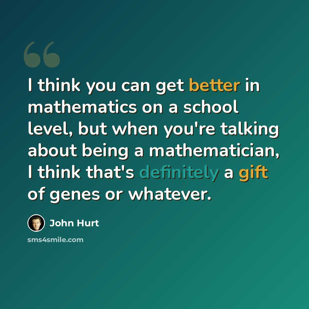 “I think you can get better in mathematics on a school level, but when you're talking about being a mathematician, I think that's definitely a gift of genes or whatever.” quote by John Hurt