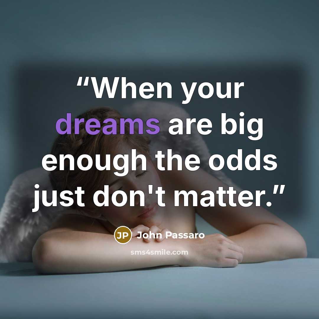 “When your dreams are big enough the odds just don't matter.” quote by John Passaro