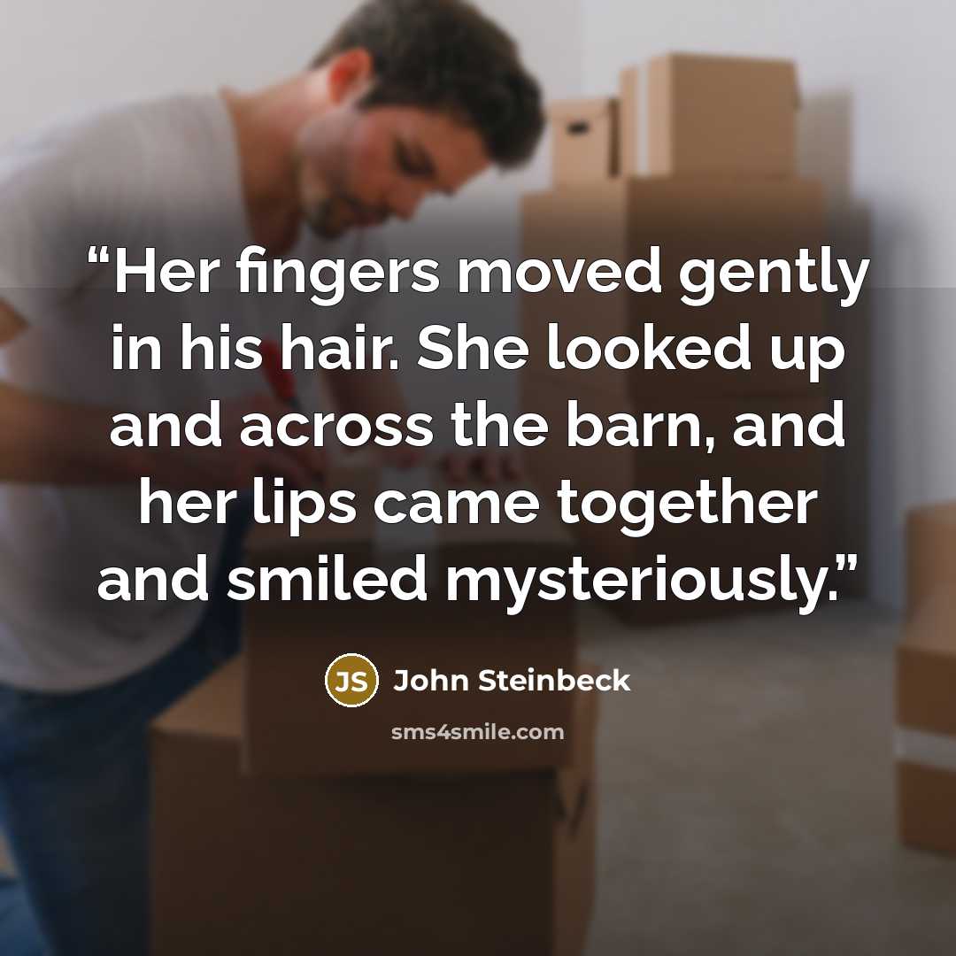 “Her fingers moved gently in his hair. She looked up and across the barn, and her lips came together and smiled mysteriously.” quote by John Steinbeck