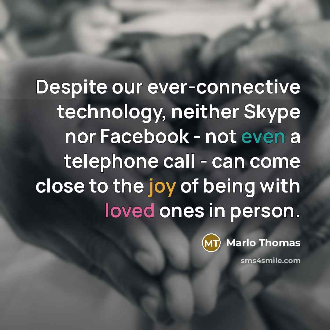 “Despite our ever-connective technology, neither Skype nor Facebook - not even a telephone call - can come close to the joy of being with loved ones in person.” quote by Marlo Thomas