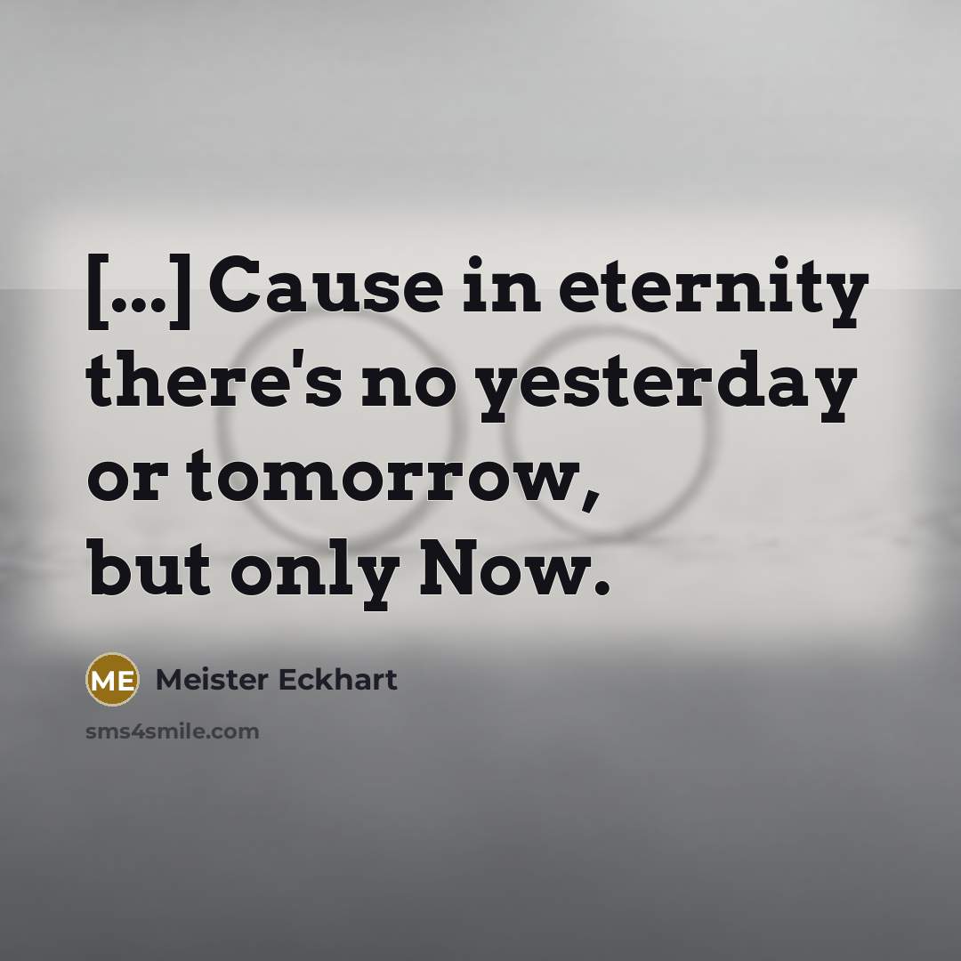 “[...] Cause in eternity there's no yesterday or tomorrow, but only Now.” quote by Meister Eckhart