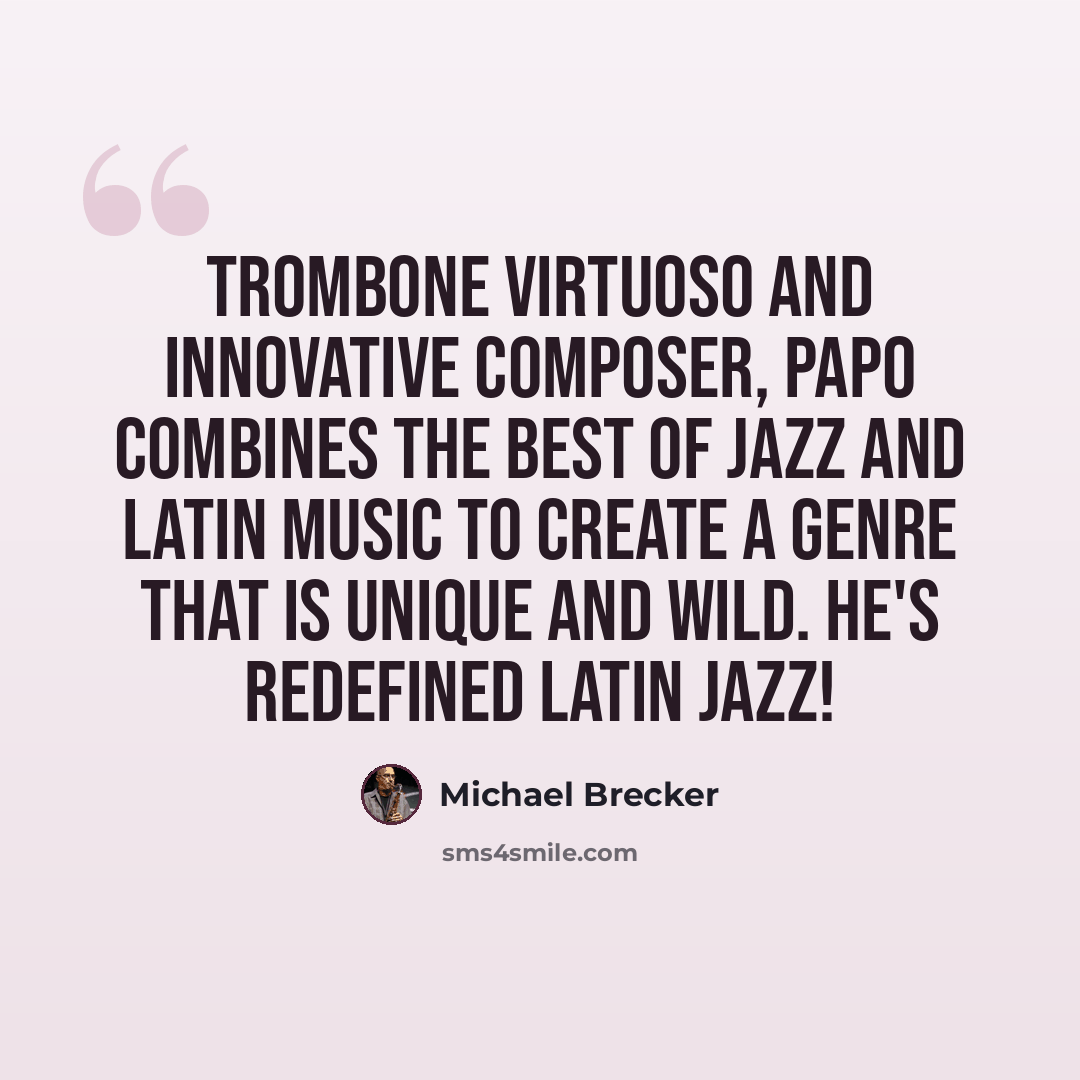 “Trombone virtuoso and innovative composer, Papo combines the best of jazz and Latin music to create a genre that is unique and wild. He's redefined Latin jazz!” quote by Michael Brecker