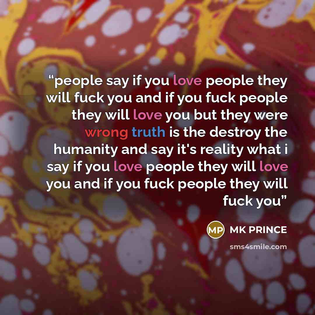 “people say if you love people they will fuck you and if you fuck people they will love you but they were wrong truth is the destroy the humanity and say it's reality what i say if you love people they will love you and if you fuck people they will fuck you” quote by MK PRINCE