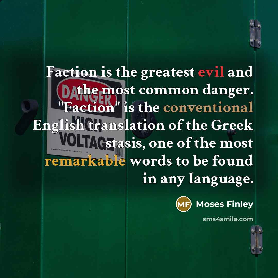 “Faction is the greatest evil and the most common danger. "Faction" is the conventional English translation of the Greek stasis, one of the most remarkable words to be found in any language.” quote by Moses Finley