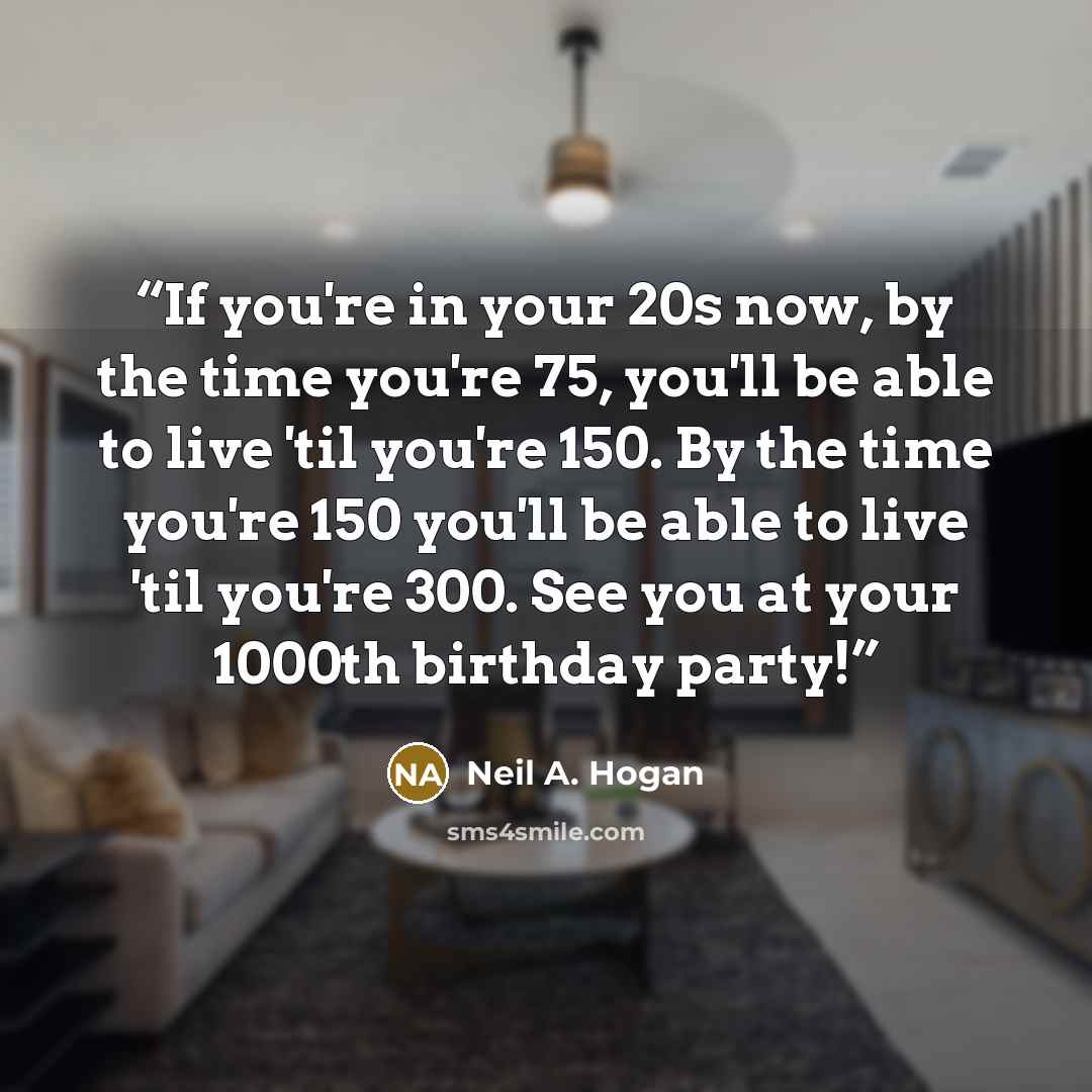 “If you're in your 20s now, by the time you're 75, you'll be able to live 'til you're 150. By the time you're 150 you'll be able to live 'til you're 300. See you at your 1000th birthday party!” quote by Neil A. Hogan