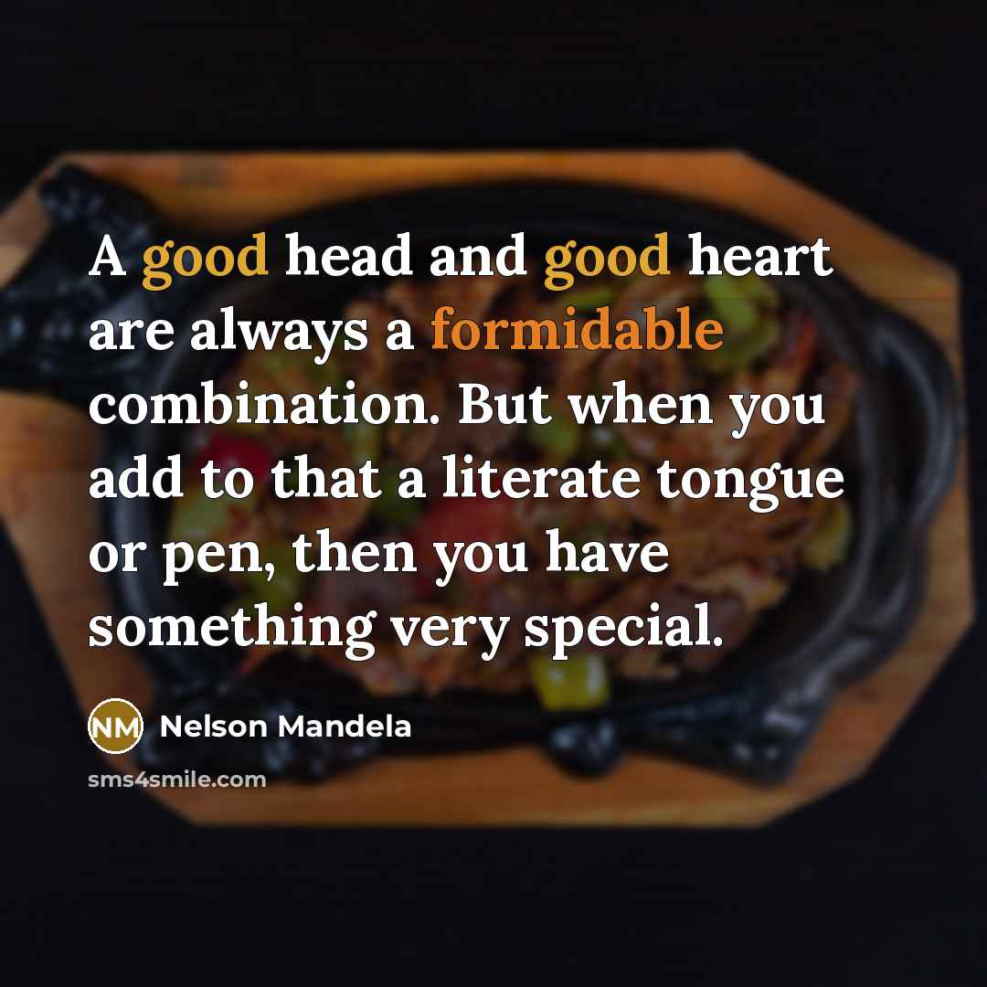 “A good head and good heart are always a formidable combination. But when you add to that a literate tongue or pen, then you have something very special.” quote by Nelson Mandela