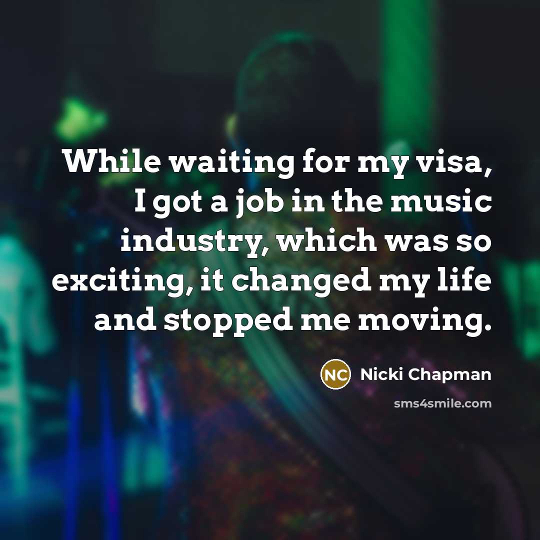 “While waiting for my visa, I got a job in the music industry, which was so exciting, it changed my life and stopped me moving.” quote by Nicki Chapman