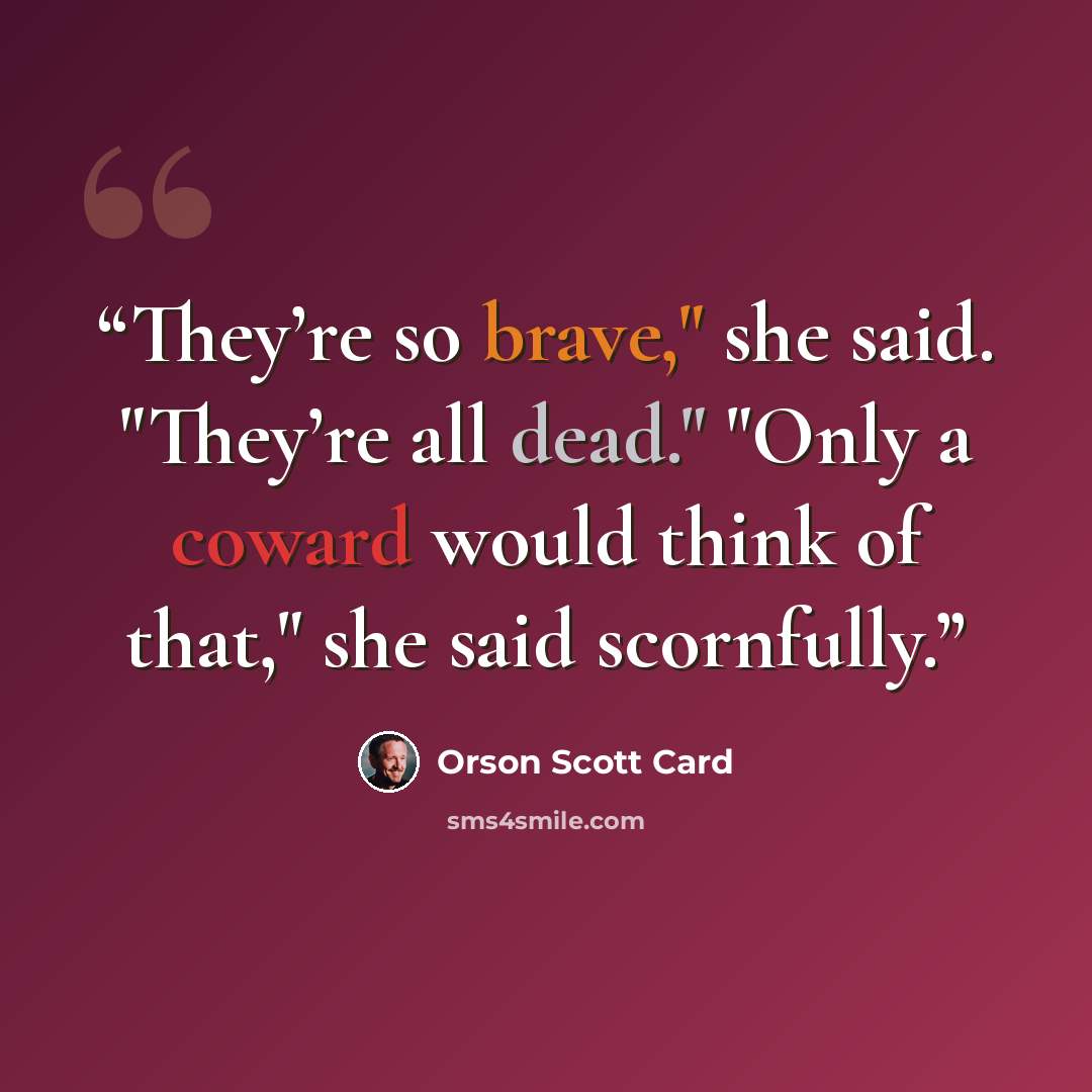 “They’re so brave," she said. "They’re all dead." "Only a coward would think of that," she said scornfully.” quote by Orson Scott Card