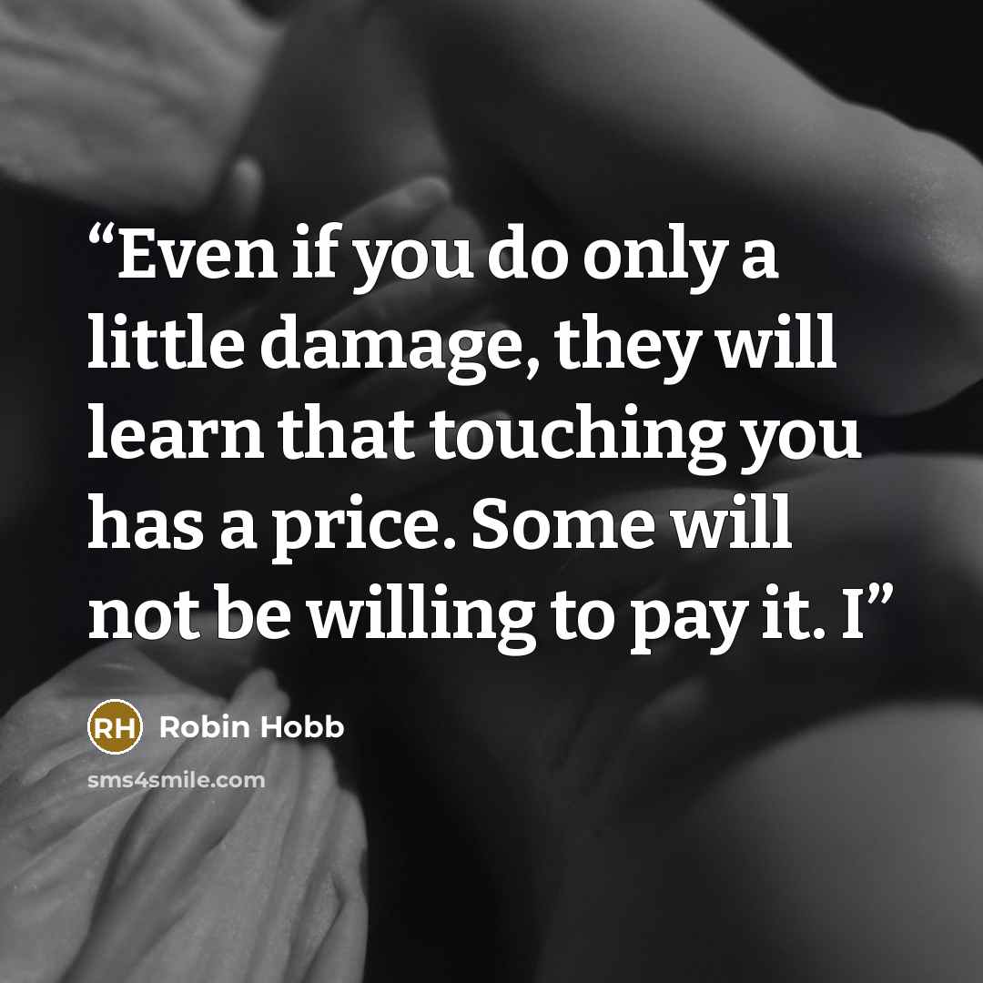 “Even if you do only a little damage, they will learn that touching you has a price. Some will not be willing to pay it. I” quote by Robin Hobb