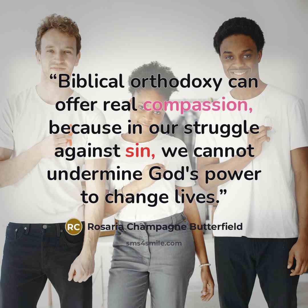 “Biblical orthodoxy can offer real compassion, because in our struggle against sin, we cannot undermine God's power to change lives.” quote by Rosaria Champagne Butterfield