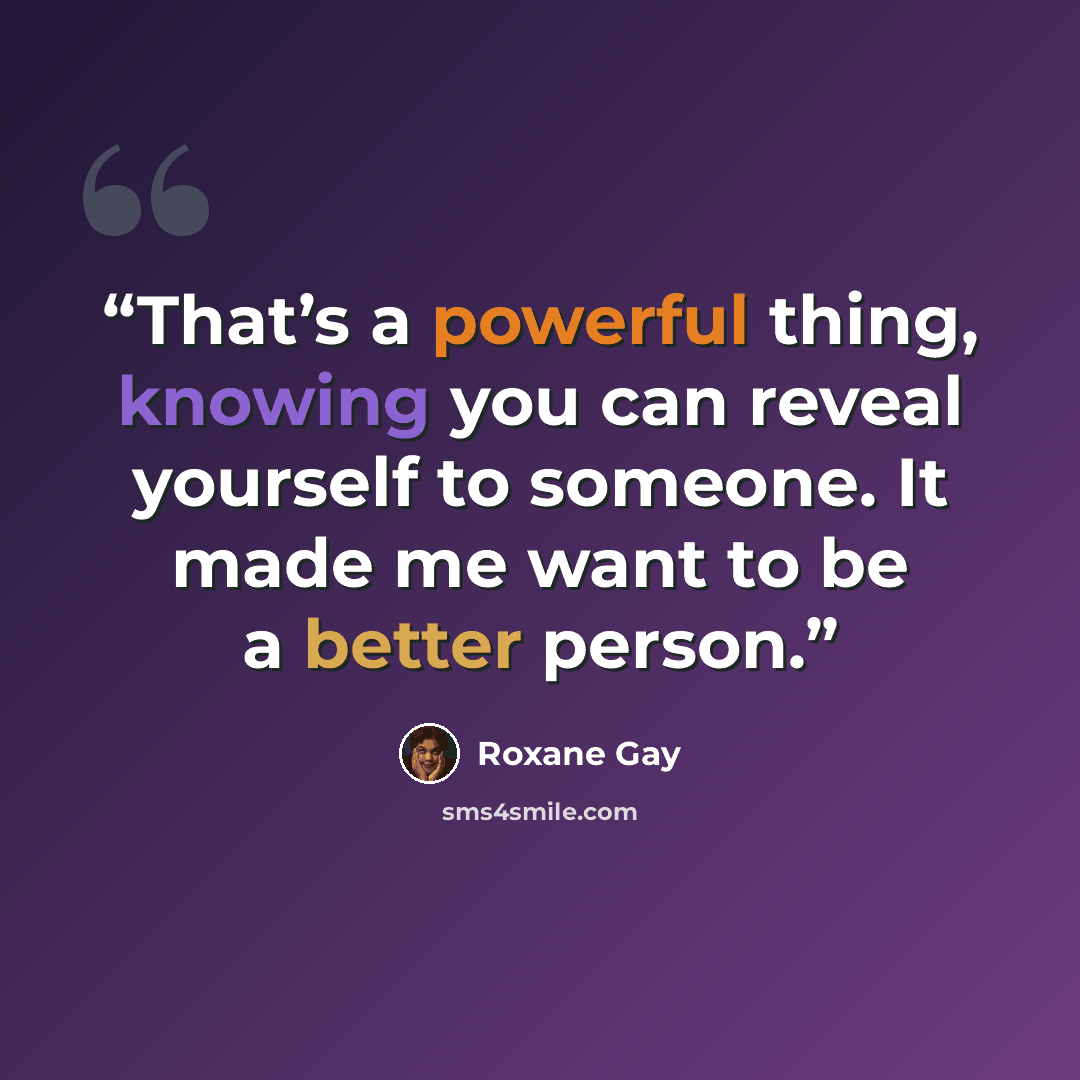 “That’s a powerful thing, knowing you can reveal yourself to someone. It made me want to be a better person.” quote by Roxane Gay