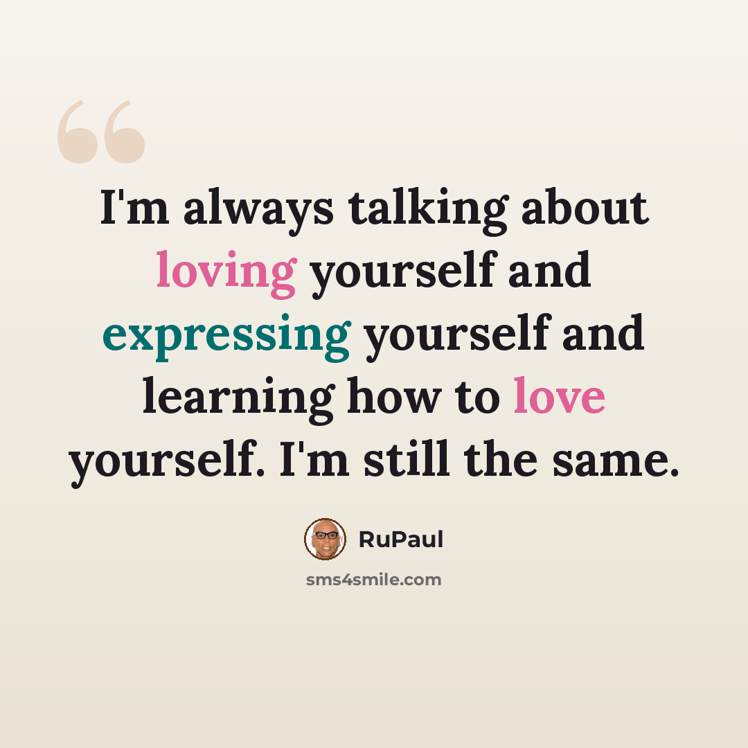 “I'm always talking about loving yourself and expressing yourself and learning how to love yourself. I'm still the same.” quote by RuPaul