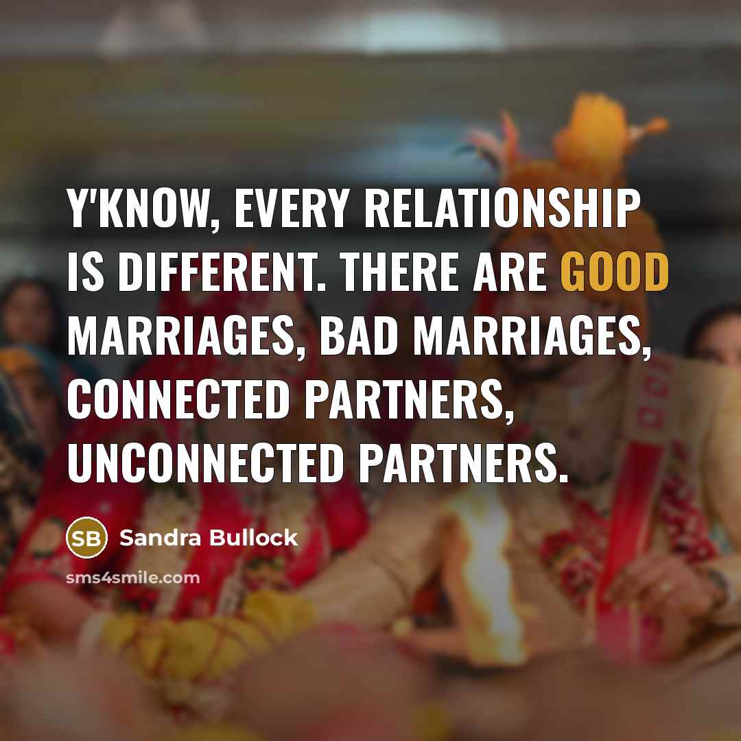 “Y'know, every relationship is different. There are good marriages, bad marriages, connected partners, unconnected partners.” quote by Sandra Bullock