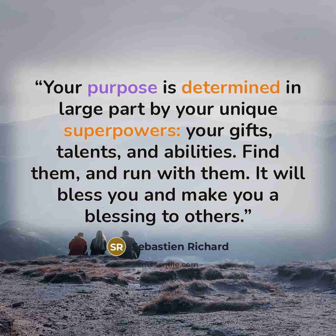 “Your purpose is determined in large part by your unique superpowers: your gifts, talents, and abilities. Find them, and run with them. It will bless you and make you a blessing to others.” quote by Sebastien Richard