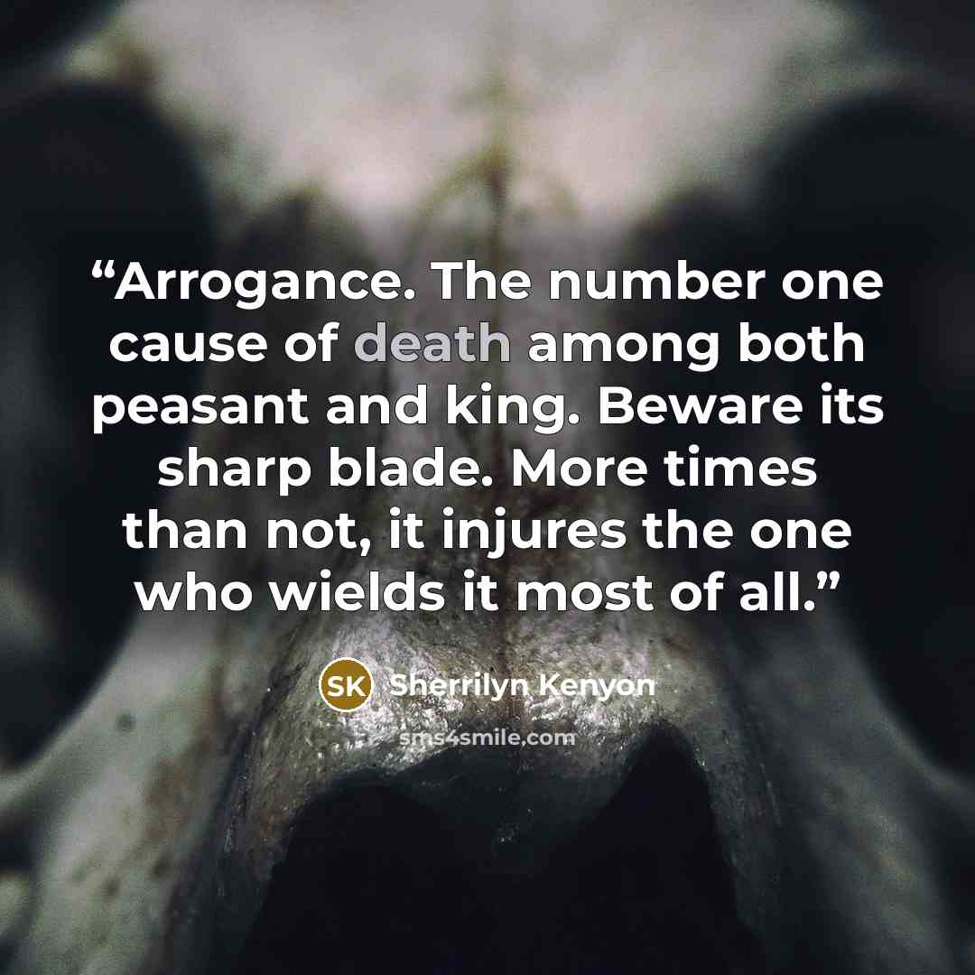 “Arrogance. The number one cause of death among both peasant and king. Beware its sharp blade. More times than not, it injures the one who wields it most of all.” quote by Sherrilyn Kenyon