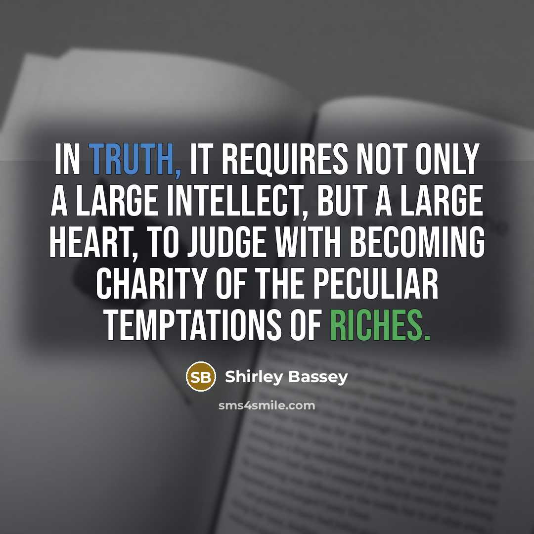 “In truth, it requires not only a large intellect, but a large heart, to judge with becoming charity of the peculiar temptations of riches.” quote by Shirley Bassey
